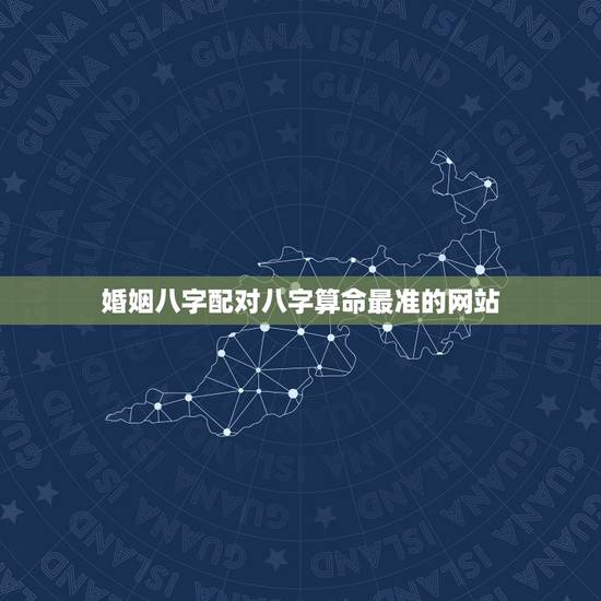 婚姻八字配对八字算命最准的网站，算一下婚姻八字匹配？