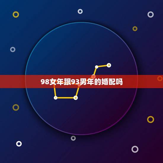 98女年跟93男年的婚配吗，女1998年，男1993年八字合婚吗