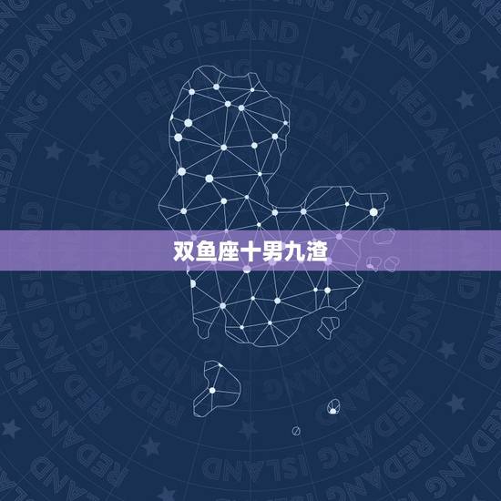 双鱼座十男九渣，双鱼座的男生有多渣？