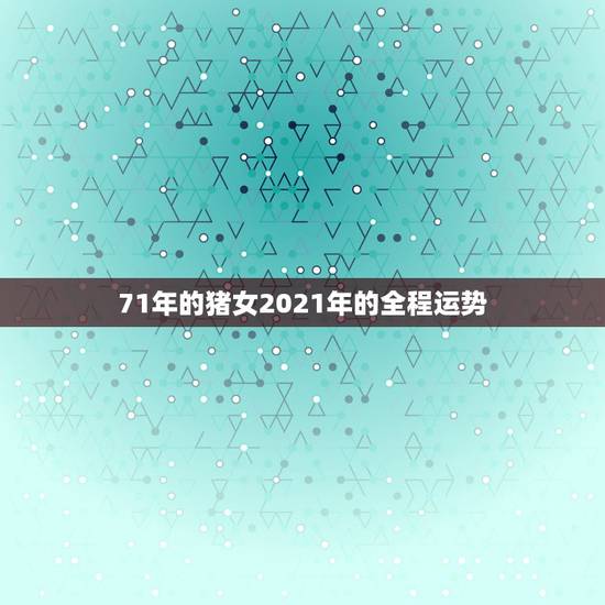 71年的猪女2021年的全程运势,71年属猪女2021年运程 71年的猪女2021年的全程运势,71年属猪女2021年运程