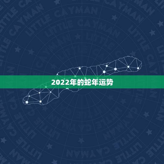 2022年的蛇年运势,2022年12生肖每月运势 2022年的蛇年运势,2022年12生肖每月运势