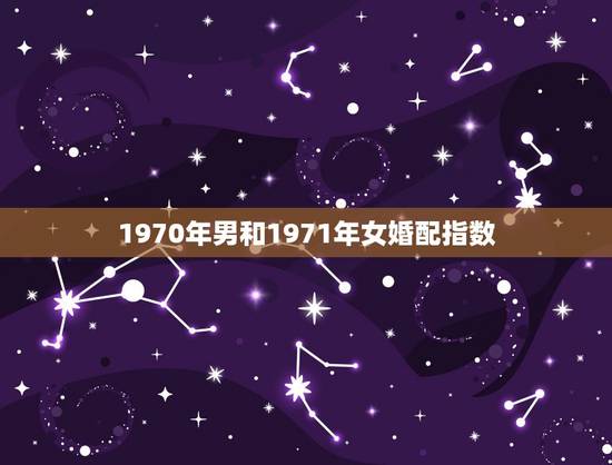 1970年男和1971年女婚配指数,1970年的狮子男和1971年的辛 1970年男和1971年女婚配指数,1970年的狮子男和1971年的辛
