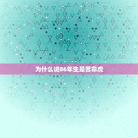 为什么说86年生是苦命虎,为什么86年苦命虎 为什么说86年生是苦命虎,为什么86年苦命虎