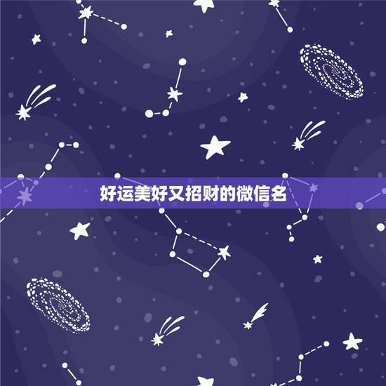 好运美好又招财的微信名,好听又招财的微信名字 好运美好又招财的微信名,好听又招财的微信名字