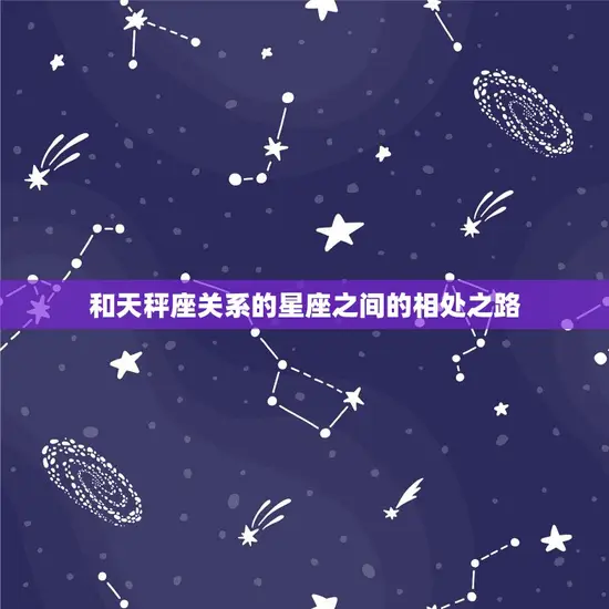 和天秤座关系的星座之间的相处之路 和天秤座关系的星座之间的相处之路
