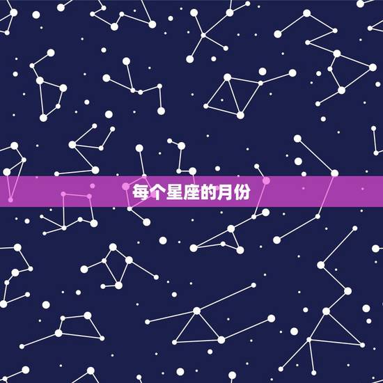 每个星座的月份,月份星座是什么? 每个星座的月份,月份星座是什么?