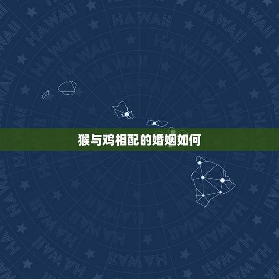 猴与鸡相配的婚姻如何,鸡和猴相配婚姻如何 猴与鸡相配的婚姻如何,鸡和猴相配婚姻如何