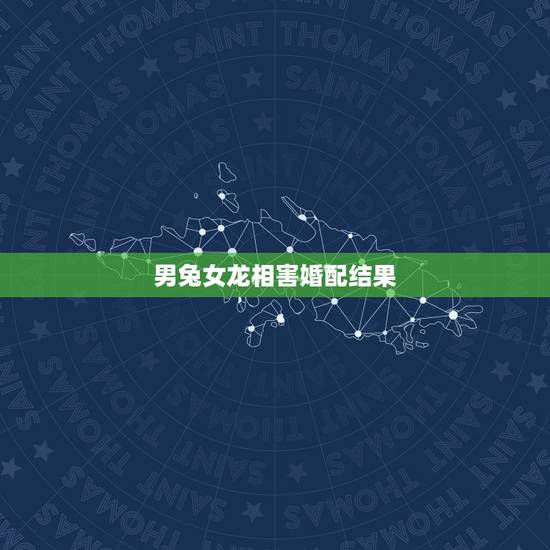 男兔女龙相害婚配结果,男属兔女属龙相配吗 男兔女龙相害婚配结果,男属兔女属龙相配吗