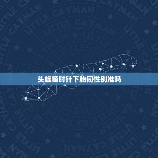 头旋顺时针下胎同性别准吗,我儿子,头有两个旋,一个顺时针,一个逆时针, 头旋顺时针下胎同性别准吗,我儿子,头有两个旋,一个顺时针,一个逆时针,