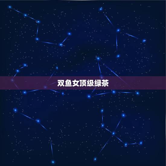 双鱼女顶级绿茶,双鱼女厉害的地方 双鱼女顶级绿茶,双鱼女厉害的地方