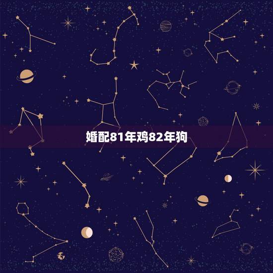 婚配81年鸡82年狗，1981年属鸡和1982年的狗好吗