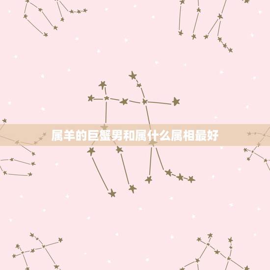 属羊的巨蟹男和属什么属相最好，巨蟹座属羊的和什么属相最配