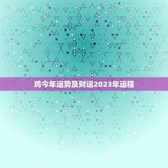 鸡今年运势及财运2023年运程，属鼠鸡的人2023年运势及运程