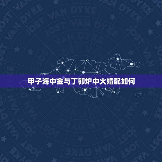 甲子海中金与丁卯炉中火婚配如何，海中金和炉中火结婚后咋化解