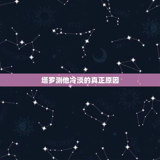 塔罗测他冷淡的真正原因,塔罗牌测试我怎么才能和他像初恋一样,现在感觉他 塔罗测他冷淡的真正原因,塔罗牌测试我怎么才能和他像初恋一样,现在感觉他