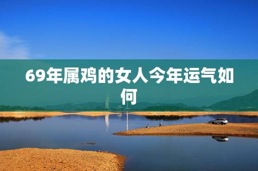 69年属鸡的女人今年运气如何,69年属鸡女2021年运势运程 69年属鸡的女人今年运气如何,69年属鸡女2021年运势运程