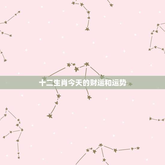 十二生肖今天的财运和运势,十二生肖运程运势 十二生肖今天的财运和运势,十二生肖运程运势