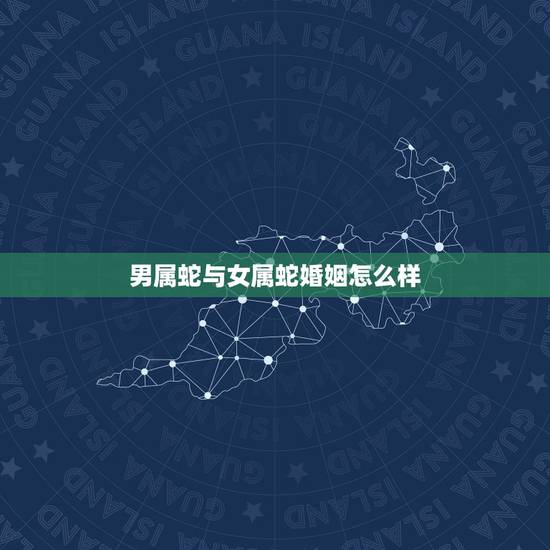 男属蛇与女属蛇婚姻怎么样,女蛇男蛇婚姻是否相配 男属蛇与女属蛇婚姻怎么样,女蛇男蛇婚姻是否相配