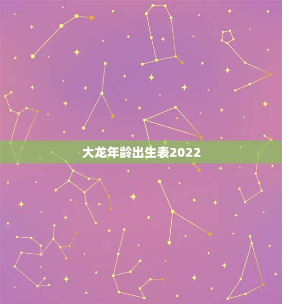 大龙年龄出生表2022,属蛇的年龄表 大龙年龄出生表2022,属蛇的年龄表