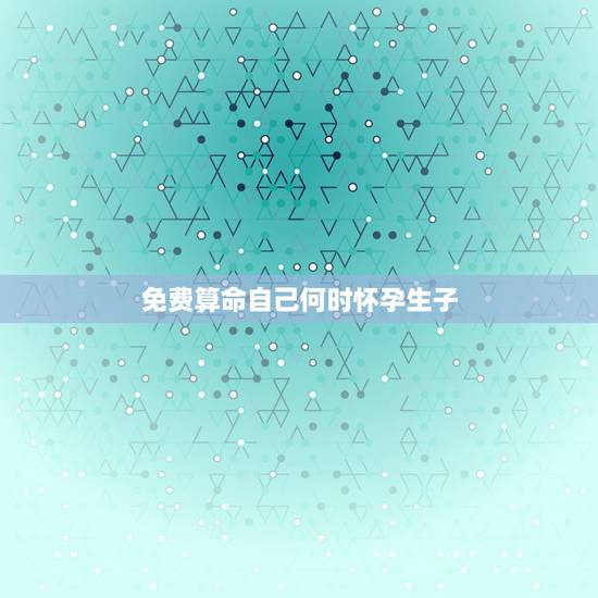 免费算命自己何时怀孕生子，免费算命何时生子