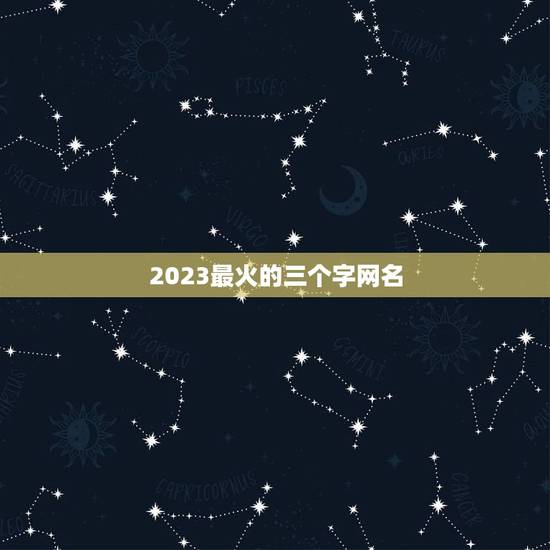 2023最火的三个字网名，2023年最新的网名有哪些？