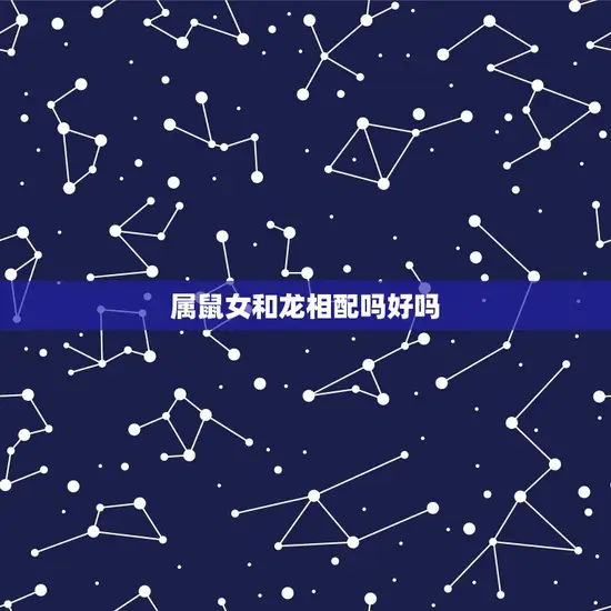属鼠女和龙相配吗好吗 属鼠女和龙相配吗好吗