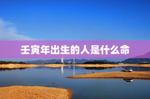 壬寅年出生的人是什么命,五行不缺的人是什么命 壬寅年出生的人是什么命,五行不缺的人是什么命