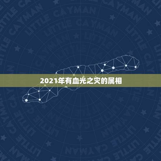 2021年有血光之灾的属相,2021年犯太岁的生肖表 2021年有血光之灾的属相,2021年犯太岁的生肖表
