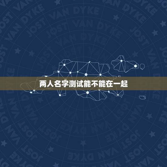 两人名字测试能不能在一起,网络上的姓名笔画数测试两人不能在一起可以相信 两人名字测试能不能在一起,网络上的姓名笔画数测试两人不能在一起可以相信
