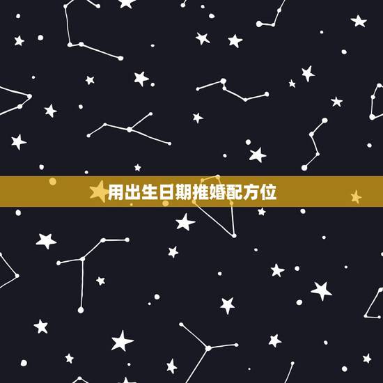用出生日期推婚配方位，男，女双方的出生日期时间推算出最吉利的婚嫁时日？