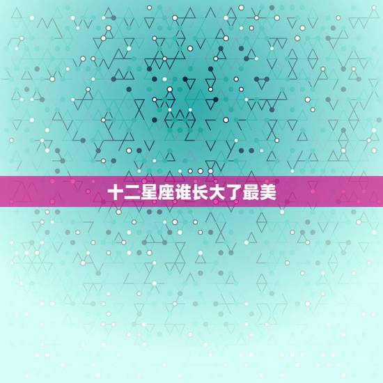 十二星座谁长大了最美,12星座长大以后谁最美? 十二星座谁长大了最美,12星座长大以后谁最美?