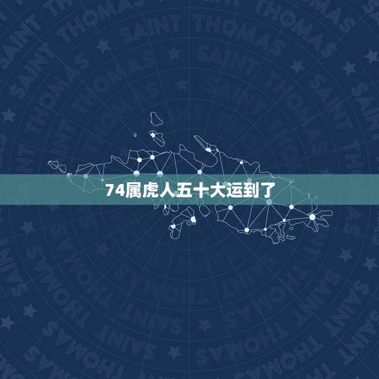 74属虎人五十大运到了,74年属虎人2022 年运程 74属虎人五十大运到了,74年属虎人2022 年运程