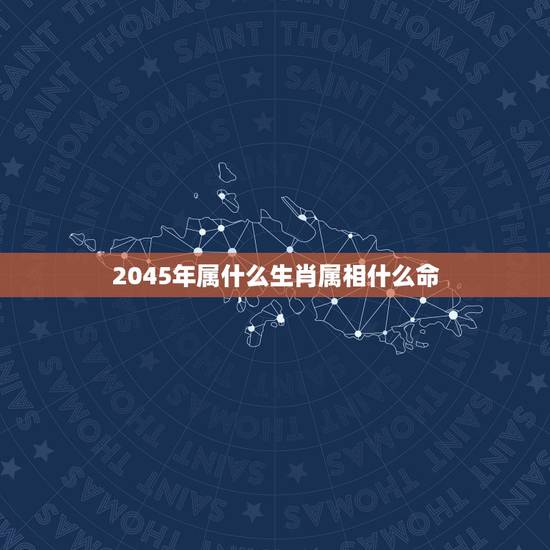 2045年属什么生肖属相什么命,历年十二生肖五行表 2045年属什么生肖属相什么命,历年十二生肖五行表