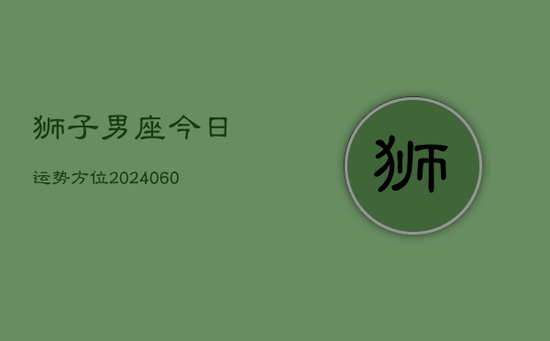狮子男座今日运势方位(20240605) 狮子男座今日运势方位(20240605)