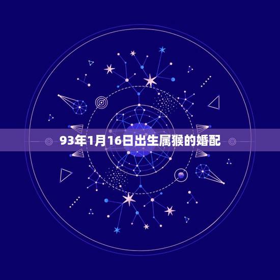93年1月16日出生属猴的婚配,93年属鸡的属相婚配表 93年1月16日出生属猴的婚配,93年属鸡的属相婚配表