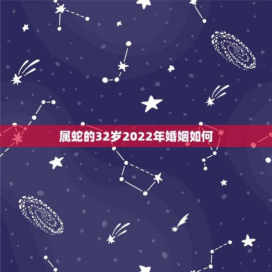 属蛇的32岁2022年婚姻如何，2021属蛇32岁已婚女运气
