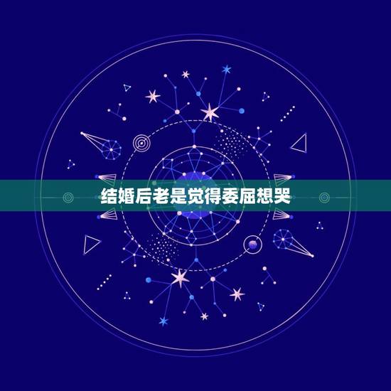 结婚后老是觉得委屈想哭,结婚前闹得不愉快还要结吗 结婚后老是觉得委屈想哭,结婚前闹得不愉快还要结吗