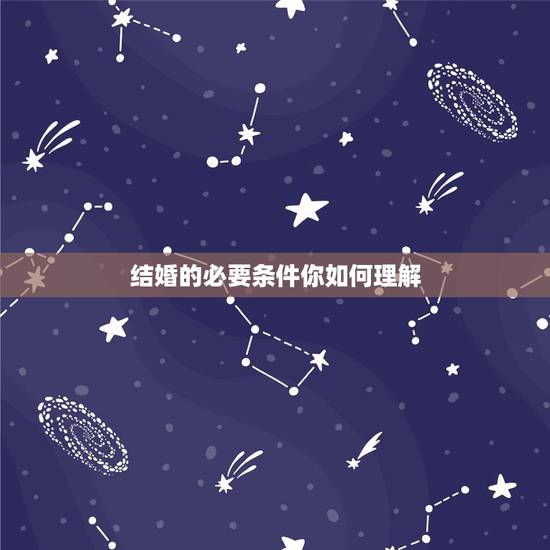 结婚的必要条件你如何理解，结婚的必要条件是什么，结婚的要求是什么