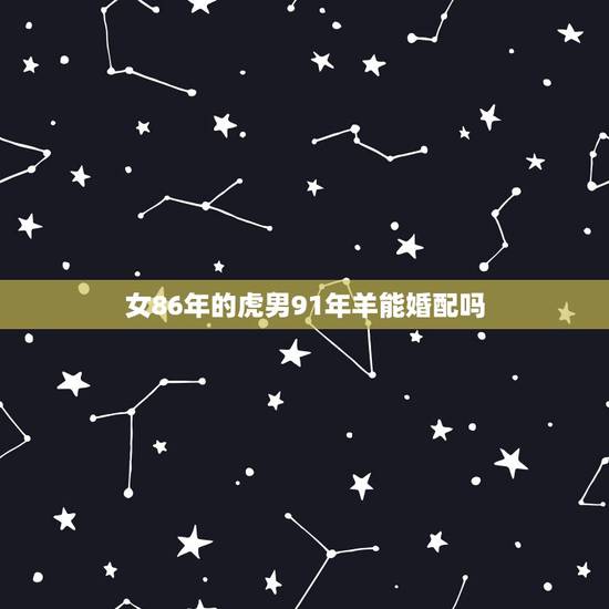 女86年的虎男91年羊能婚配吗,1986年属虎男的和1991年属羊女配 女86年的虎男91年羊能婚配吗,1986年属虎男的和1991年属羊女配