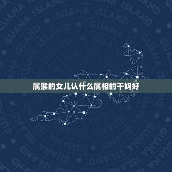 属猴的女儿认什么属相的干妈好，属蛇的认干儿子什么属相的最配