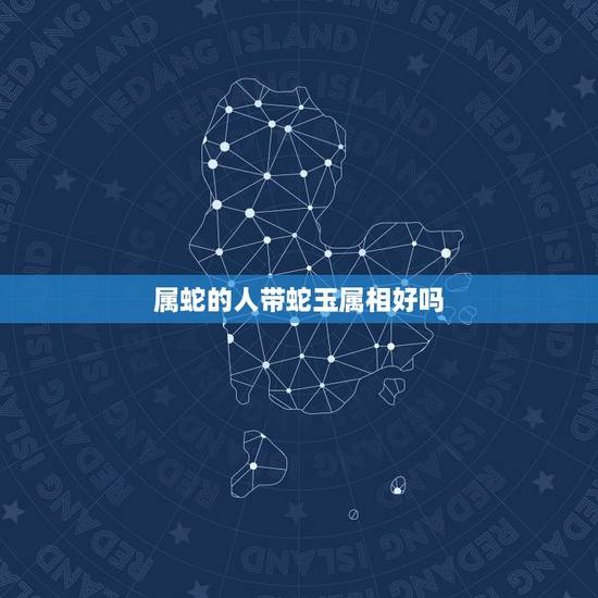 属蛇的人带蛇玉属相好吗,属蛇的人应该佩戴什么玉? 属蛇的人带蛇玉属相好吗,属蛇的人应该佩戴什么玉?