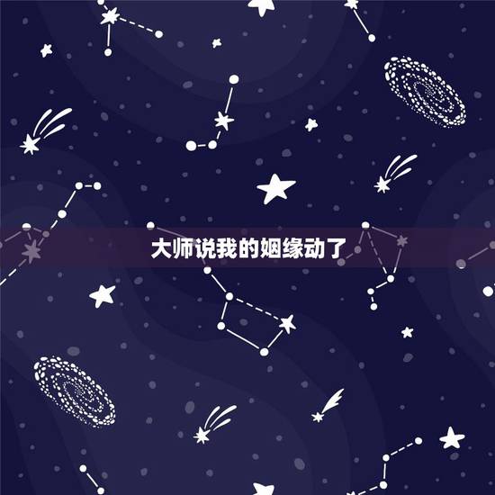 大师说我的姻缘动了，我去算命人家说我动了婚姻是什么意思啊？我还没女朋友