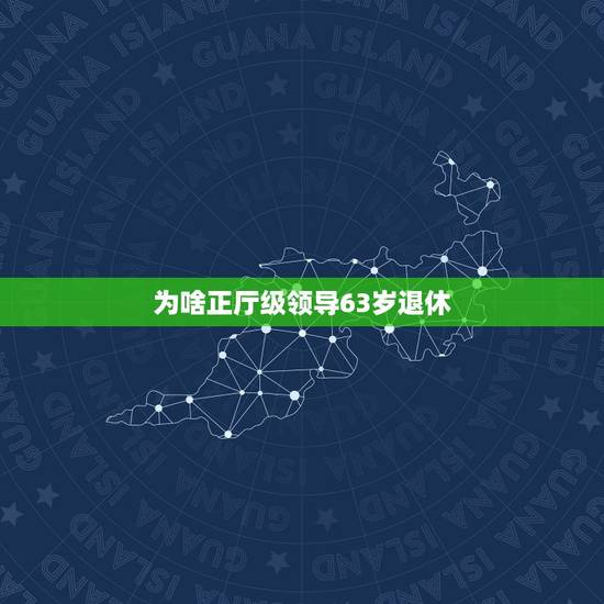 为啥正厅级领导63岁退休,中央干部退休年龄最新规定2023 为啥正厅级领导63岁退休,中央干部退休年龄最新规定2023