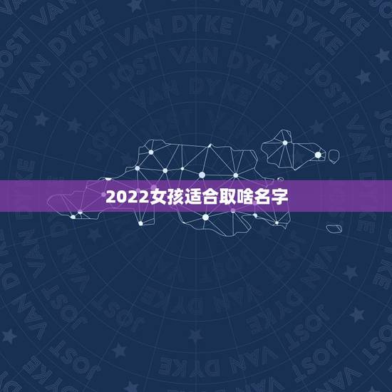 2022女孩适合取啥名字，2022年女宝宝名字大全