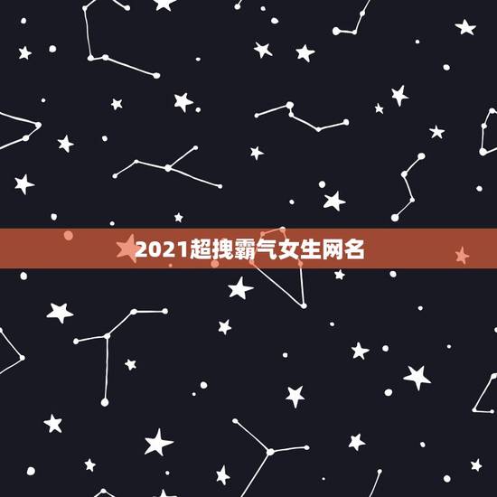 2021超拽霸气女生网名，超酷、超拽、超霸气的女生专用网名，有木有？有