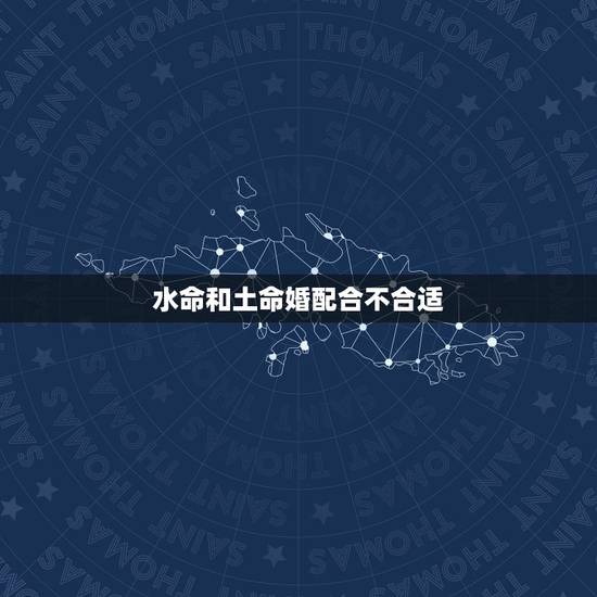 水命和土命婚配合不合适，水命和土命的人在一起有什么方法可以解