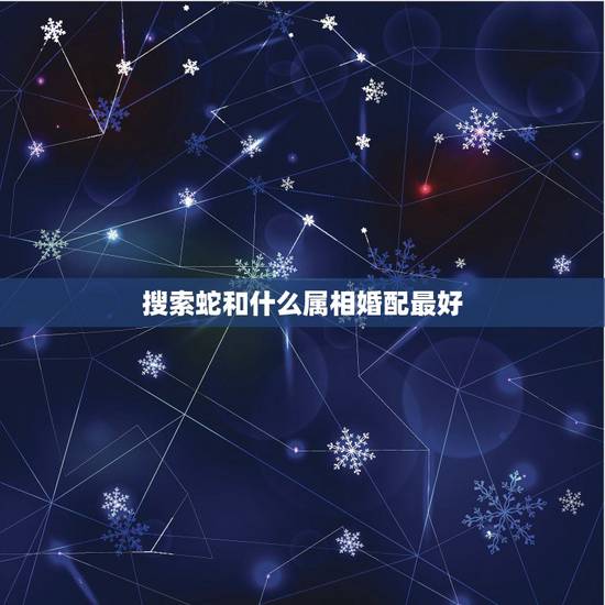搜索蛇和什么属相婚配最好,兔和蛇相配婚姻如何 搜索蛇和什么属相婚配最好,兔和蛇相配婚姻如何