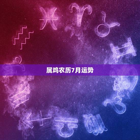 属鸡农历7月运势,1981年鸡7月运势 属鸡农历7月运势,1981年鸡7月运势