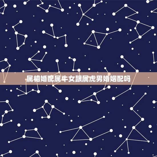 属相婚配属牛女跟属虎男婚姻配吗，牛跟虎属相婚配如何