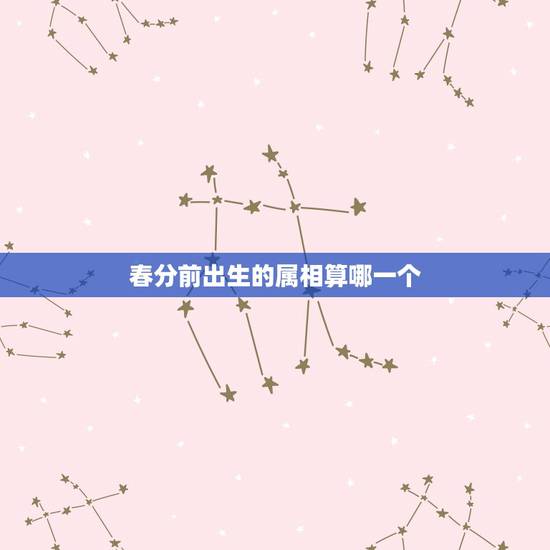 春分前出生的属相算哪一个,属相到底是以春分还是以大年三十划分 春分前出生的属相算哪一个,属相到底是以春分还是以大年三十划分